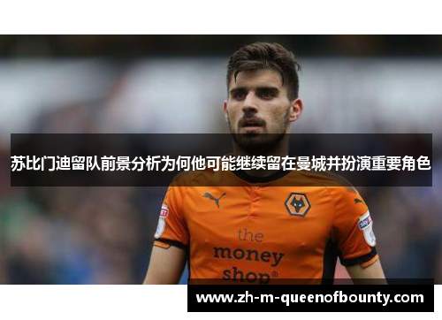 苏比门迪留队前景分析为何他可能继续留在曼城并扮演重要角色