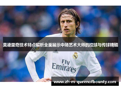 莫德里奇技术特点解析全面展示中场艺术大师的控球与传球精髓
