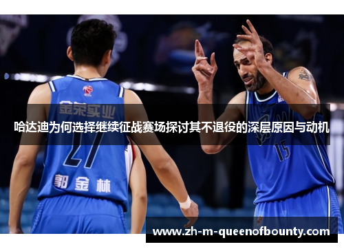 哈达迪为何选择继续征战赛场探讨其不退役的深层原因与动机