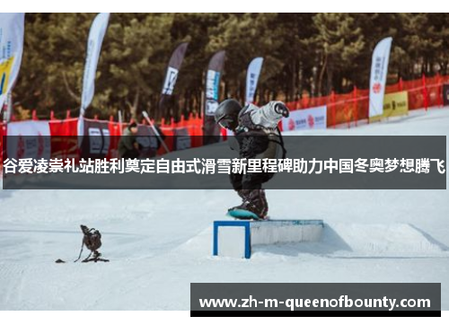 谷爱凌崇礼站胜利奠定自由式滑雪新里程碑助力中国冬奥梦想腾飞
