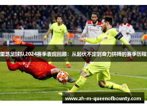 里昂足球队2024赛季表现回顾：从起伏不定到奋力拼搏的赛季历程