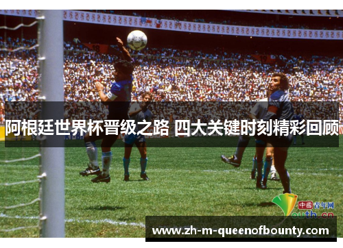 阿根廷世界杯晋级之路 四大关键时刻精彩回顾