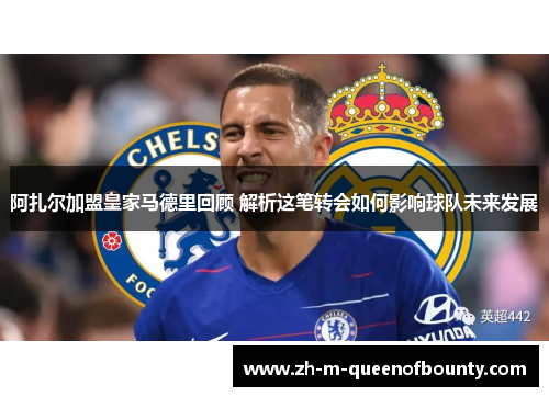 阿扎尔加盟皇家马德里回顾 解析这笔转会如何影响球队未来发展