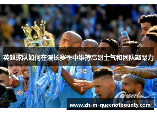 英超球队如何在漫长赛季中维持高昂士气和团队凝聚力