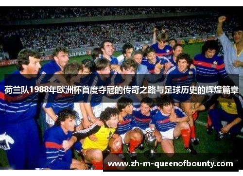 荷兰队1988年欧洲杯首度夺冠的传奇之路与足球历史的辉煌篇章