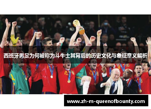 西班牙男足为何被称为斗牛士其背后的历史文化与象征意义解析 西班牙男足为何被称为斗牛士其背后的历史文化与象征意义解析
