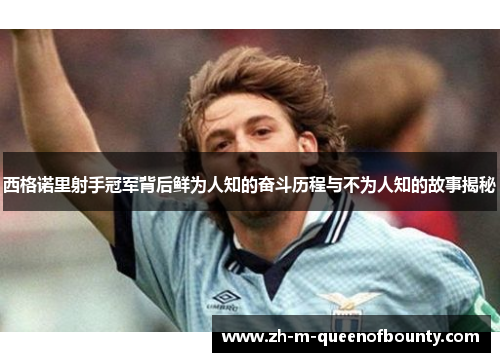 西格诺里射手冠军背后鲜为人知的奋斗历程与不为人知的故事揭秘