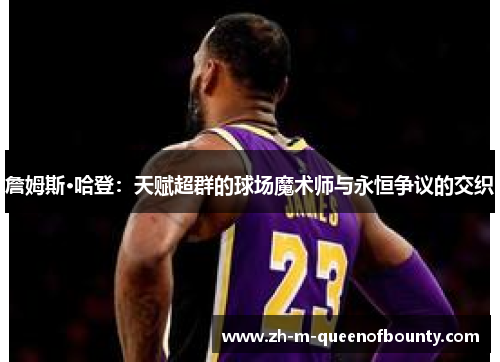 詹姆斯·哈登：天赋超群的球场魔术师与永恒争议的交织