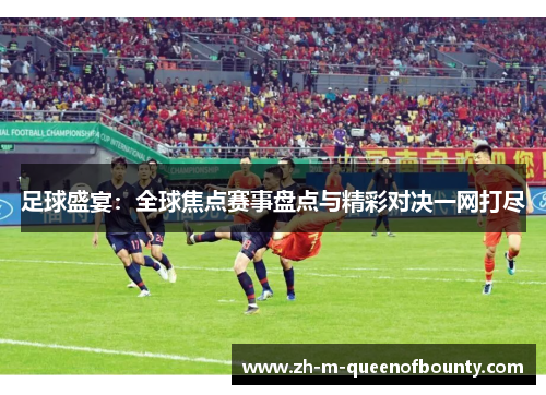 足球盛宴:全球焦点赛事盘点与精彩对决一网打尽 足球盛宴:全球焦点赛事盘点与精彩对决一网打尽
