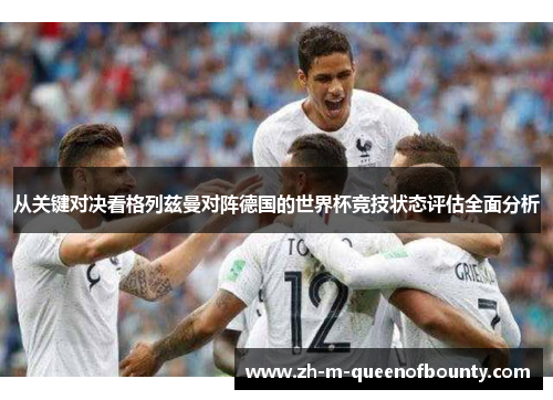 从关键对决看格列兹曼对阵德国的世界杯竞技状态评估全面分析 从关键对决看格列兹曼对阵德国的世界杯竞技状态评估全面分析