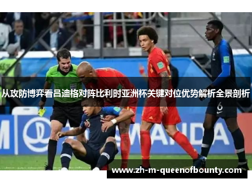 从攻防博弈看吕迪格对阵比利时亚洲杯关键对位优势解析全景剖析
