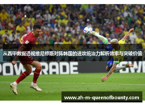 从西甲数据透视维尼修斯对阵韩国的进攻统治力解析效率与突破价值