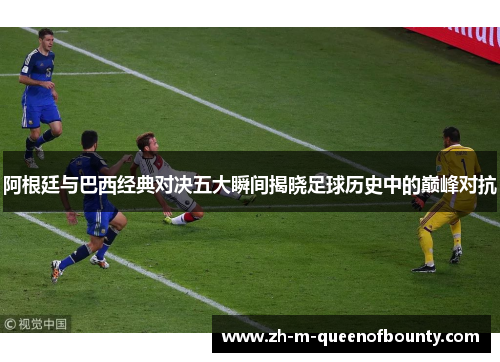 阿根廷与巴西经典对决五大瞬间揭晓足球历史中的巅峰对抗