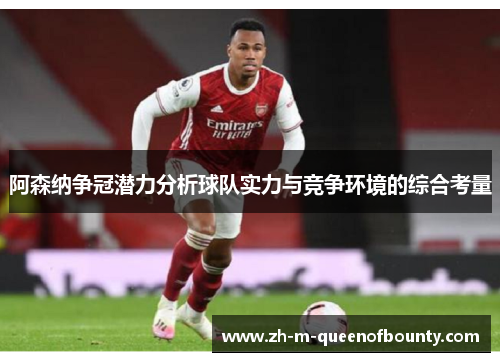 阿森纳争冠潜力分析球队实力与竞争环境的综合考量