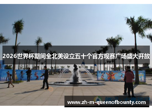 2026世界杯期间全北美设立五十个官方观赛广场盛大开放