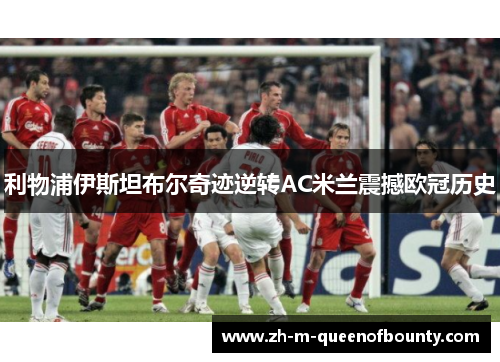 利物浦伊斯坦布尔奇迹逆转AC米兰震撼欧冠历史