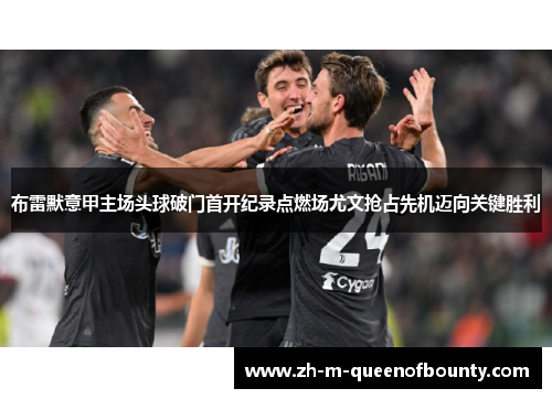 布雷默意甲主场头球破门首开纪录点燃场尤文抢占先机迈向关键胜利