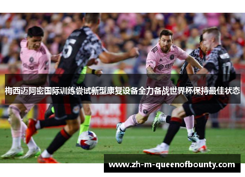 梅西迈阿密国际训练尝试新型康复设备全力备战世界杯保持最佳状态