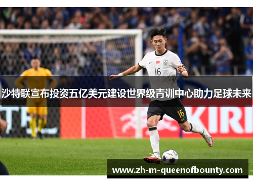 沙特联宣布投资五亿美元建设世界级青训中心助力足球未来