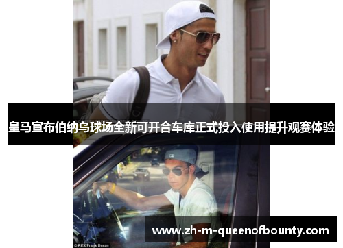 皇马宣布伯纳乌球场全新可开合车库正式投入使用提升观赛体验