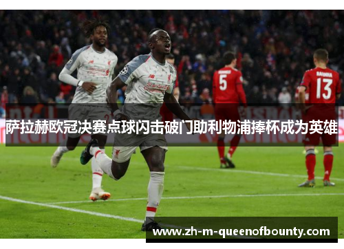 萨拉赫欧冠决赛点球闪击破门助利物浦捧杯成为英雄