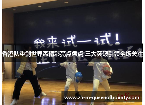香港队重剑世界盃精彩亮点盘点 三大突破引领全场关注 香港队重剑世界盃精彩亮点盘点 三大突破引领全场关注