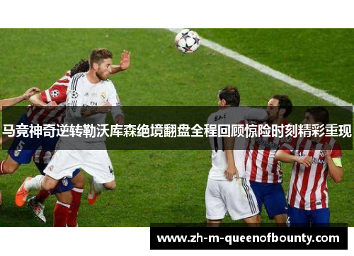 马竞神奇逆转勒沃库森绝境翻盘全程回顾惊险时刻精彩重现 马竞神奇逆转勒沃库森绝境翻盘全程回顾惊险时刻精彩重现