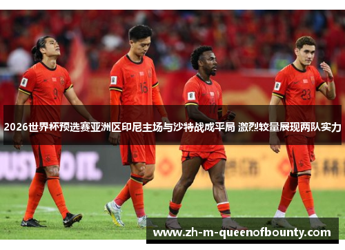 2026世界杯预选赛亚洲区印尼主场与沙特战成平局 激烈较量展现两队实力