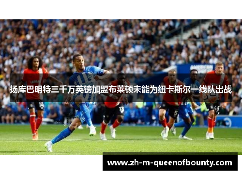 扬库巴明特三千万英镑加盟布莱顿未能为纽卡斯尔一线队出战